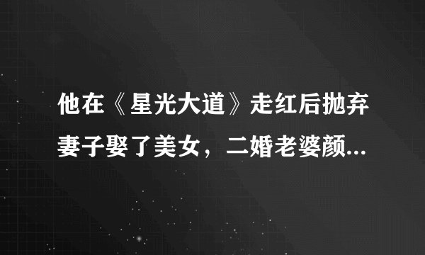 他在《星光大道》走红后抛弃妻子娶了美女，二婚老婆颜值可出道