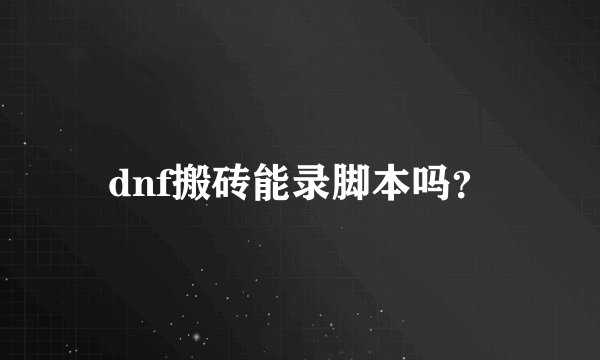 dnf搬砖能录脚本吗？