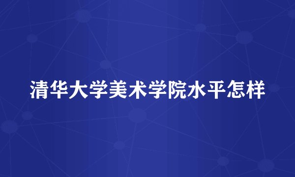 清华大学美术学院水平怎样