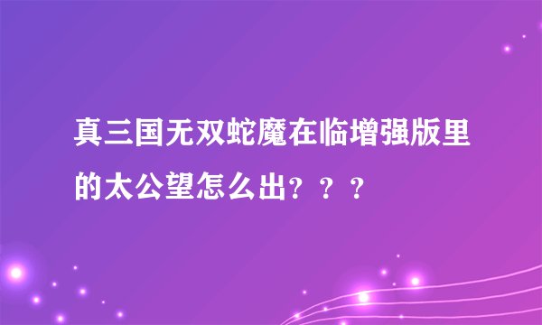 真三国无双蛇魔在临增强版里的太公望怎么出？？？