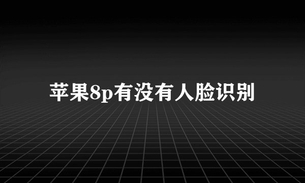 苹果8p有没有人脸识别