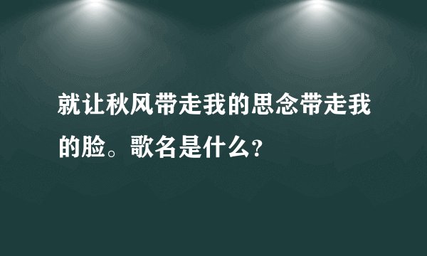 就让秋风带走我的思念带走我的脸。歌名是什么？