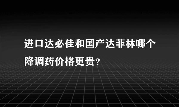进口达必佳和国产达菲林哪个降调药价格更贵?