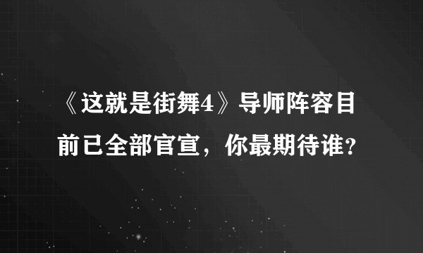 《这就是街舞4》导师阵容目前已全部官宣，你最期待谁？