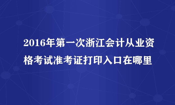 2016年第一次浙江会计从业资格考试准考证打印入口在哪里