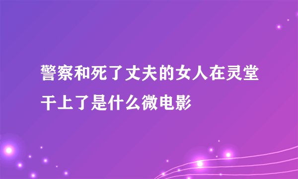 警察和死了丈夫的女人在灵堂干上了是什么微电影