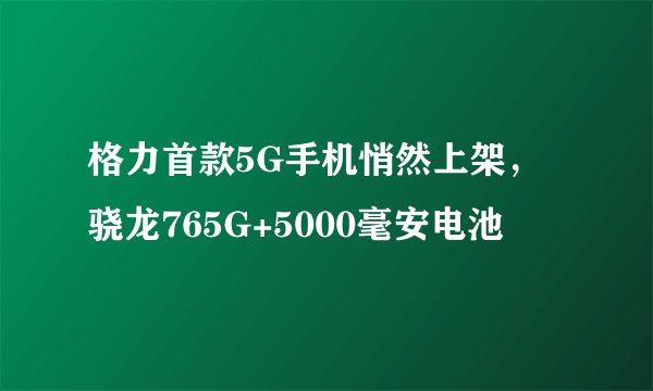 格力首款5G手机悄然上架，骁龙765G+5000毫安电池