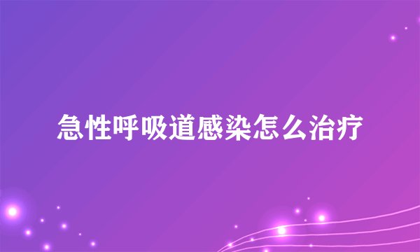 急性呼吸道感染怎么治疗