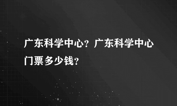 广东科学中心？广东科学中心门票多少钱？