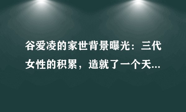 谷爱凌的家世背景曝光：三代女性的积累，造就了一个天才少女！