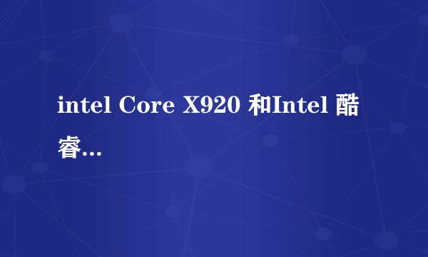 intel Core X920 和Intel 酷睿i7 920XM是一个cpu么