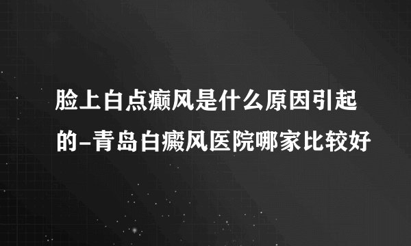 脸上白点癫风是什么原因引起的-青岛白癜风医院哪家比较好