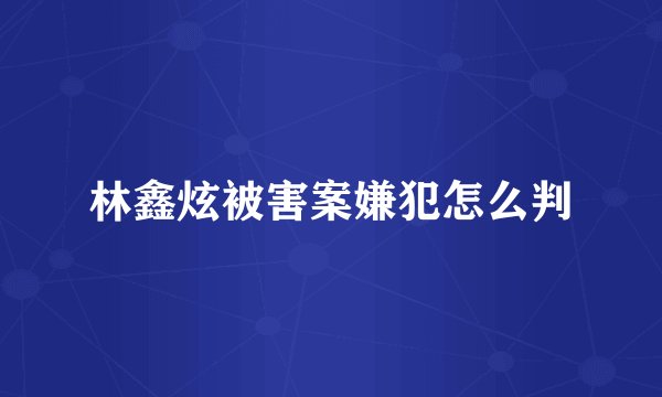 林鑫炫被害案嫌犯怎么判