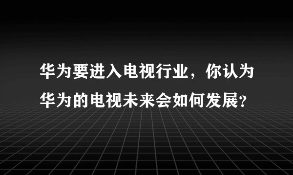 华为要进入电视行业,你认为华为的电视未来会如何发展?