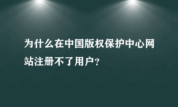 为什么在中国版权保护中心网站注册不了用户？