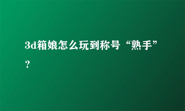 3d箱娘怎么玩到称号“熟手”？
