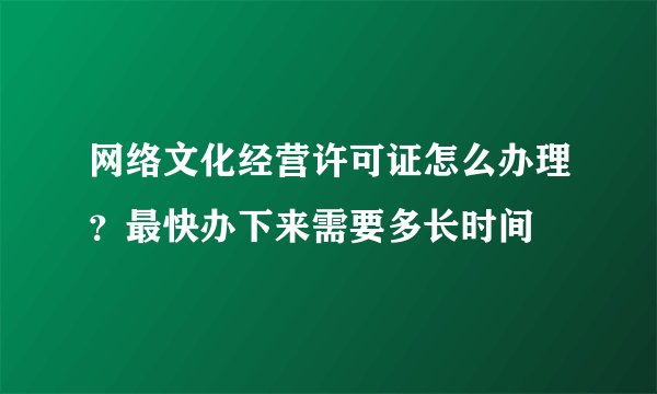 网络文化经营许可证怎么办理？最快办下来需要多长时间
