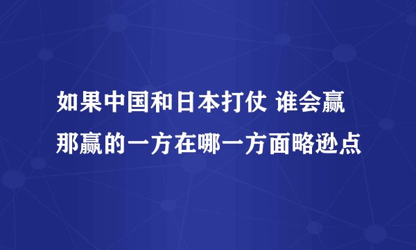 如果中国和日本打仗 谁会赢 那赢的一方在哪一方面略逊点