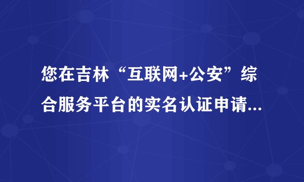 您在吉林“互联网+公安”综合服务平台的实名认证申请没有通过，什么
