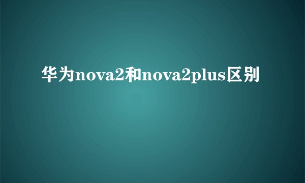 华为nova2和nova2plus区别