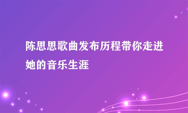 陈思思歌曲发布历程带你走进她的音乐生涯