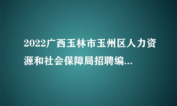 2022广西玉林市玉州区人力资源和社会保障局招聘编外人员聘用前公示