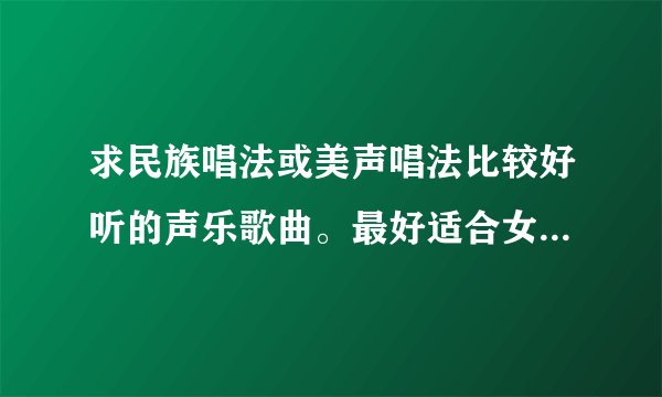 求民族唱法或美声唱法比较好听的声乐歌曲。最好适合女生唱的？