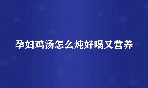 孕妇鸡汤怎么炖好喝又营养
