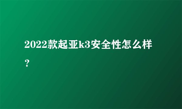 2022款起亚k3安全性怎么样？