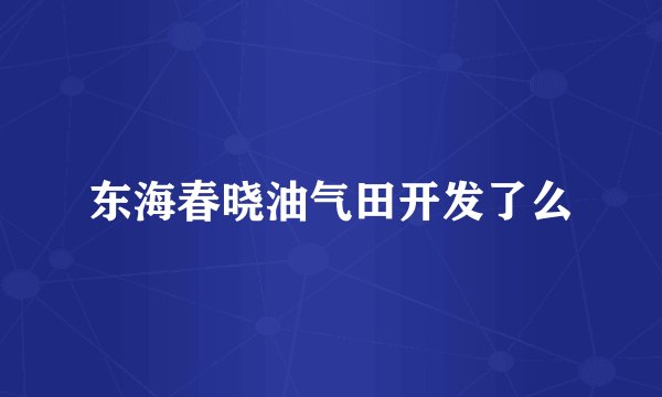 东海春晓油气田开发了么