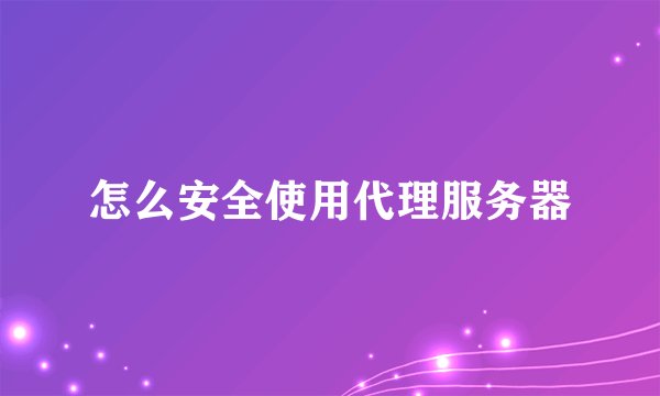 怎么安全使用代理服务器