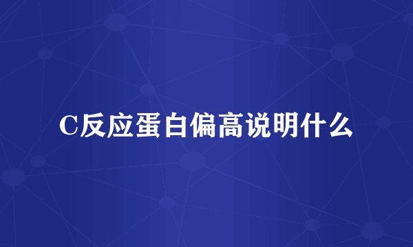 C反应蛋白偏高说明什么