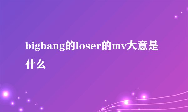 bigbang的loser的mv大意是什么