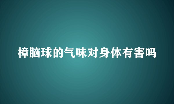 樟脑球的气味对身体有害吗