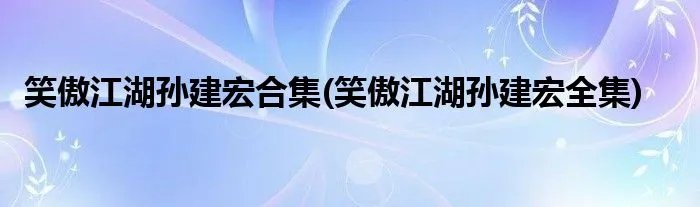 笑傲江湖孙建宏合集(笑傲江湖孙建宏全集)