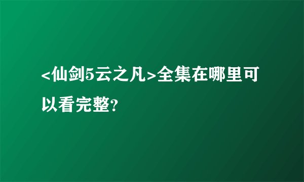 <仙剑5云之凡>全集在哪里可以看完整？