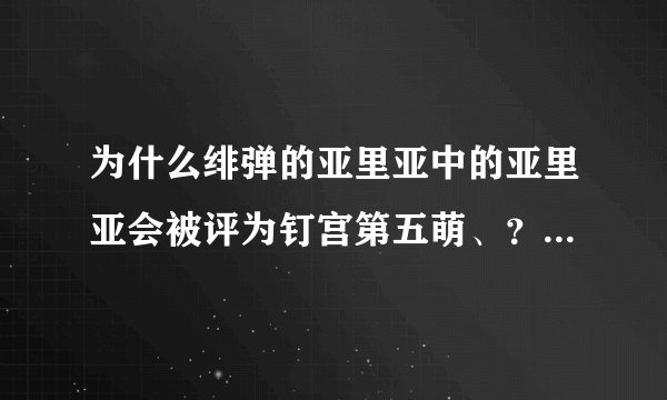为什么绯弹的亚里亚中的亚里亚会被评为钉宫第五萌、？这个角色的魅力所在、？