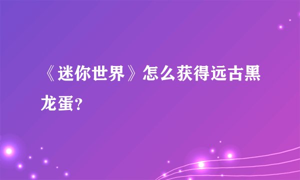 《迷你世界》怎么获得远古黑龙蛋？