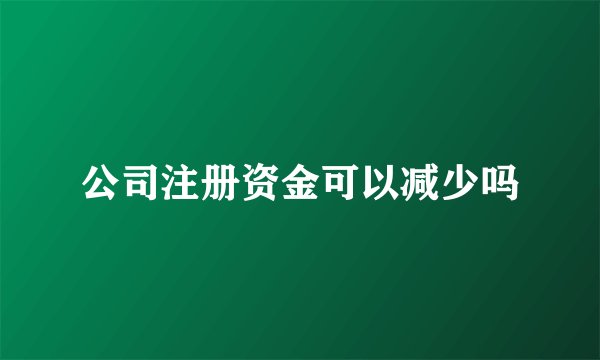 公司注册资金可以减少吗