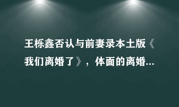 王栎鑫否认与前妻录本土版《我们离婚了》，体面的离婚，更难聚首