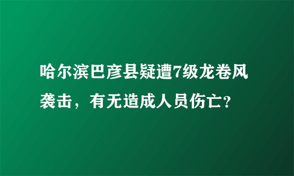 哈尔滨巴彦县疑遭7级龙卷风袭击，有无造成人员伤亡？