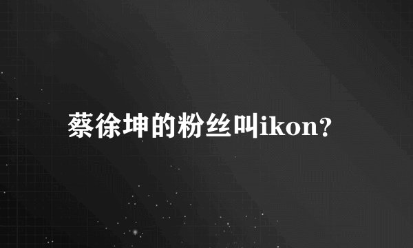 蔡徐坤的粉丝叫ikon？
