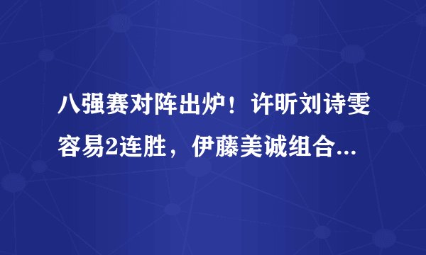 八强赛对阵出炉！许昕刘诗雯容易2连胜，伊藤美诚组合遭遇强敌