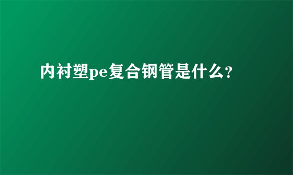 内衬塑pe复合钢管是什么？