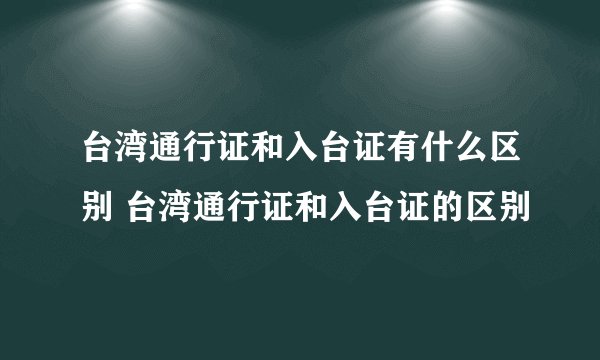 台湾通行证和入台证有什么区别 台湾通行证和入台证的区别