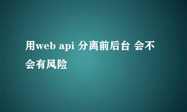 用web api 分离前后台 会不会有风险