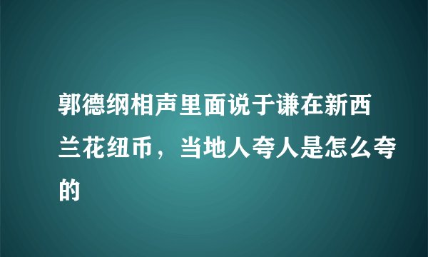 郭德纲相声里面说于谦在新西兰花纽币，当地人夸人是怎么夸的