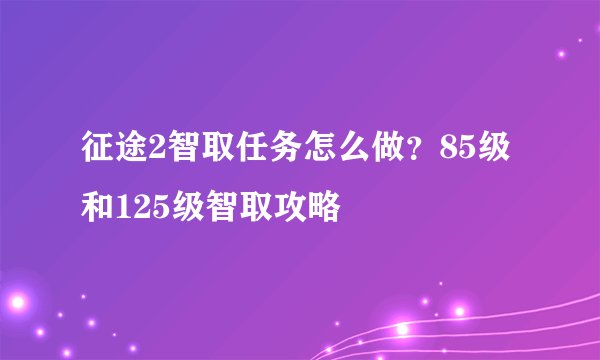 征途2智取任务怎么做？85级和125级智取攻略