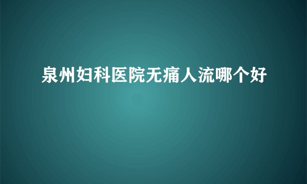 泉州妇科医院无痛人流哪个好