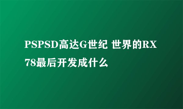 PSPSD高达G世纪 世界的RX78最后开发成什么